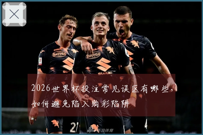 2026世界杯投注常见误区有哪些,如何避免陷入购彩陷阱