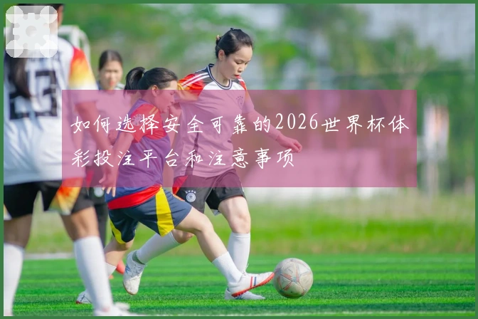 如何选择安全可靠的2026世界杯体彩投注平台和注意事项