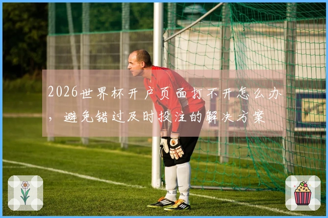 2026世界杯开户页面打不开怎么办，避免错过及时投注的解决方案