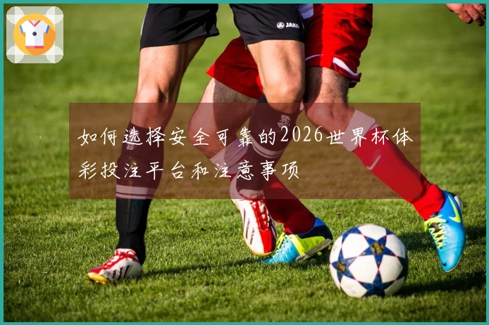 如何选择安全可靠的2026世界杯体彩投注平台和注意事项