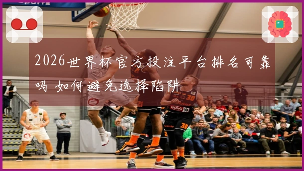 2026世界杯官方投注平台排名可靠吗 如何避免选择陷阱