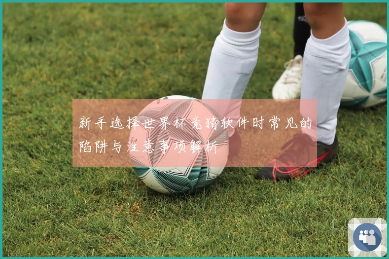 新手选择世界杯竞猜软件时常见的陷阱与注意事项解析
