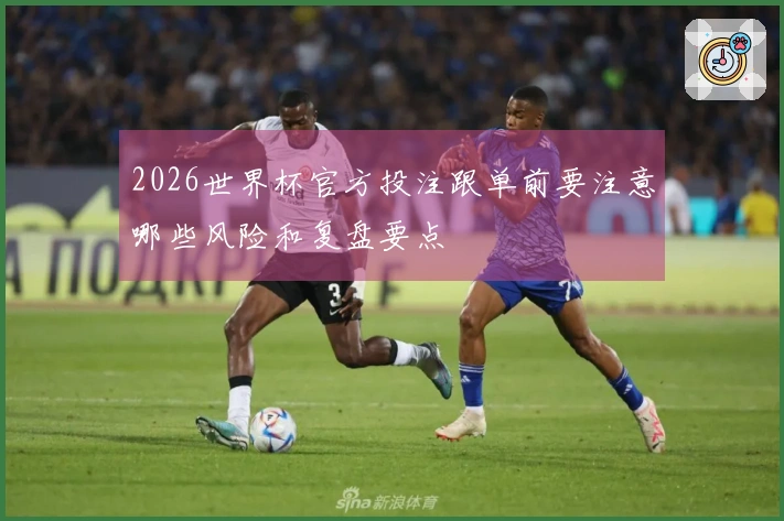 2026世界杯官方投注跟单前要注意哪些风险和复盘要点